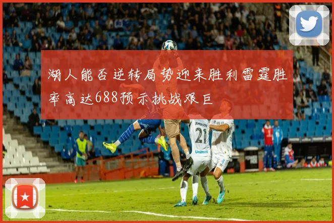 湖人能否逆转局势迎来胜利雷霆胜率高达688预示挑战艰巨