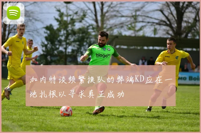 加内特谈频繁换队的弊端KD应在一地扎根以寻求真正成功