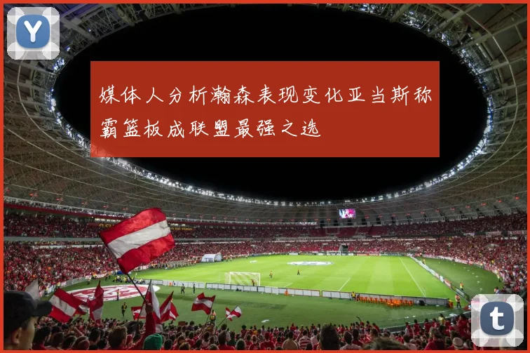 媒体人分析瀚森表现变化亚当斯称霸篮板成联盟最强之选