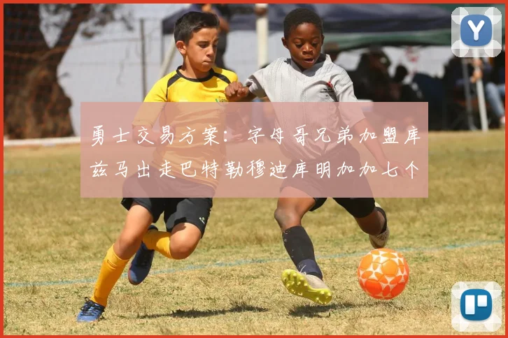 勇士交易方案：字母哥兄弟加盟库兹马出走巴特勒穆迪库明加加七个首轮选秀权