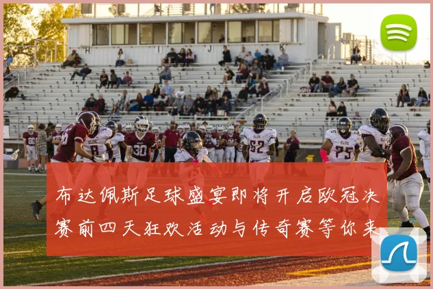 布达佩斯足球盛宴即将开启欧冠决赛前四天狂欢活动与传奇赛等你来参与