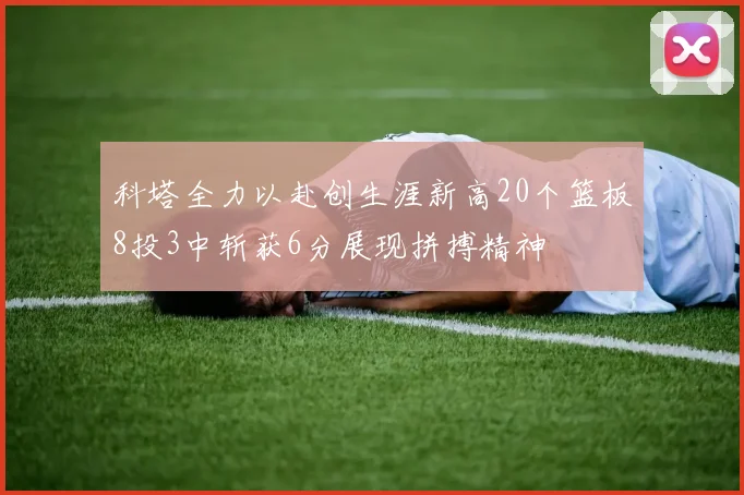 科塔全力以赴创生涯新高20个篮板8投3中斩获6分展现拼搏精神