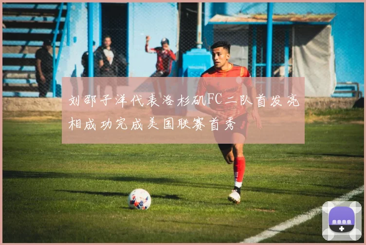 刘邵子洋代表洛杉矶FC二队首发亮相成功完成美国联赛首秀