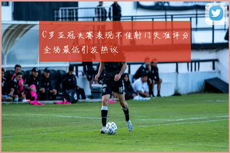 C罗亚冠决赛表现不佳射门失准评分全场最低引发热议