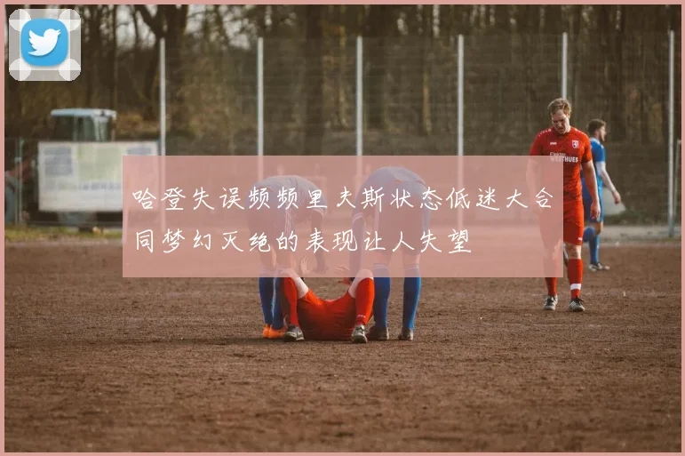 哈登失误频频里夫斯状态低迷大合同梦幻灭绝的表现让人失望