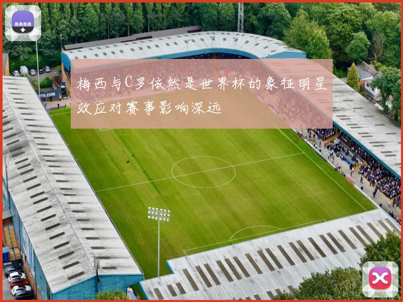 梅西与C罗依然是世界杯的象征明星效应对赛事影响深远