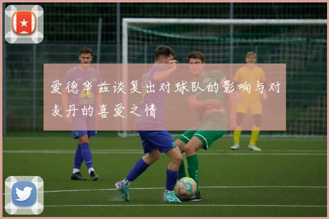 爱德华兹谈复出对球队的影响与对麦丹的喜爱之情