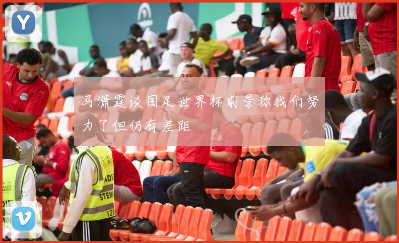冯潇霆谈国足世界杯前景称我们努力了但仍有差距