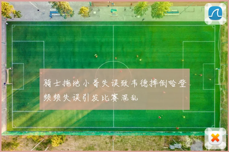 骑士拖地小哥失误致韦德摔倒哈登频频失误引发比赛混乱