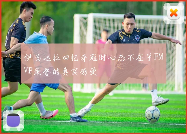 伊戈达拉回忆夺冠时心态不在乎FMVP荣誉的真实感受