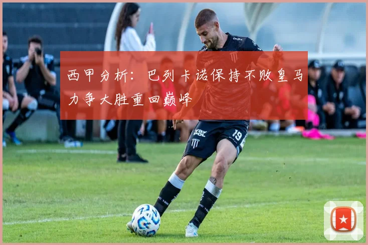 西甲分析：巴列卡诺保持不败皇马力争大胜重回巅峰