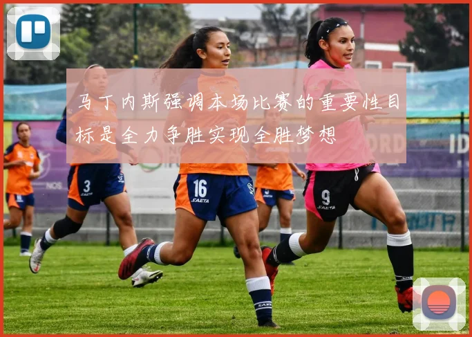 马丁内斯强调本场比赛的重要性目标是全力争胜实现全胜梦想