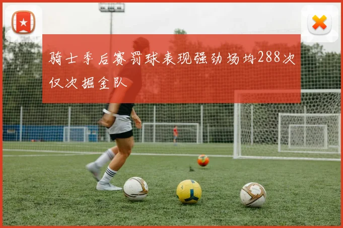 骑士季后赛罚球表现强劲场均288次仅次掘金队