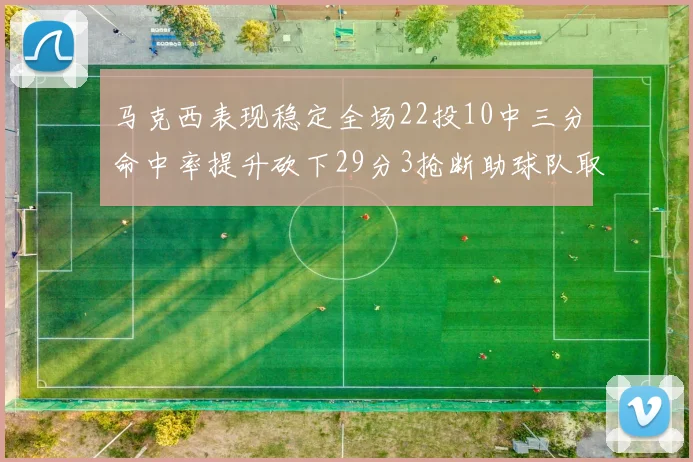 马克西表现稳定全场22投10中三分命中率提升砍下29分3抢断助球队取胜