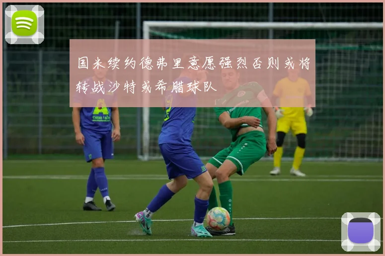 国米续约德弗里意愿强烈否则或将转战沙特或希腊球队