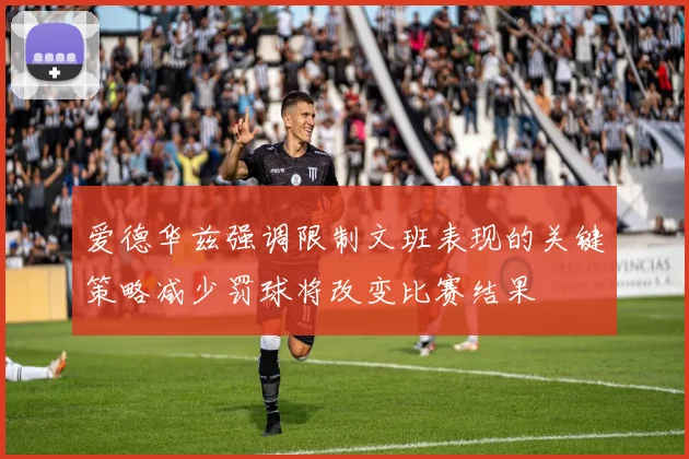 爱德华兹强调限制文班表现的关键策略减少罚球将改变比赛结果