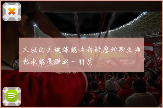 文班的关键球能力存疑詹姆斯生涯也未能展现这一特质