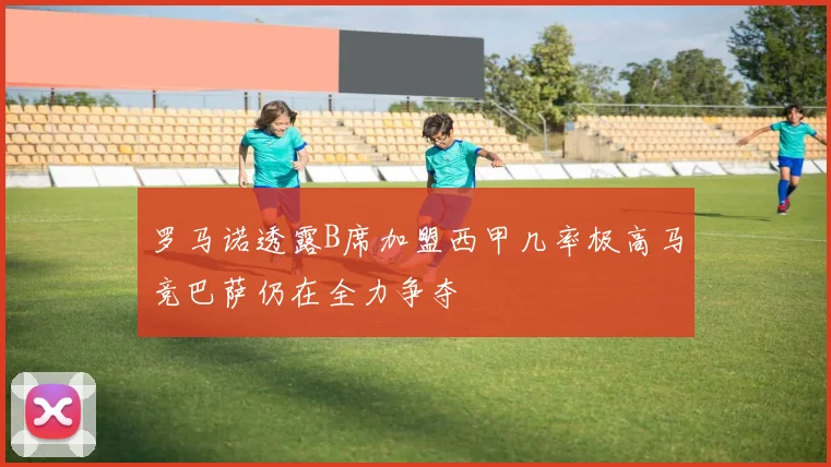 罗马诺透露B席加盟西甲几率极高马竞巴萨仍在全力争夺