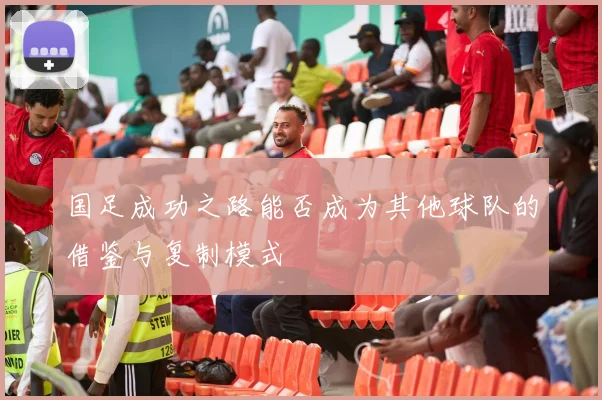 国足成功之路能否成为其他球队的借鉴与复制模式