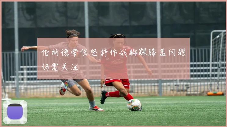 伦纳德带伤坚持作战脚踝膝盖问题仍需关注