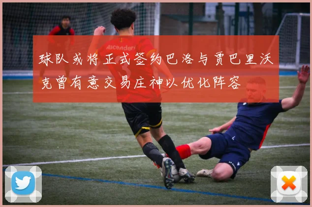 球队或将正式签约巴洛与贾巴里沃克曾有意交易庄神以优化阵容