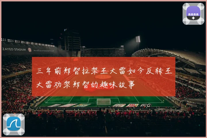 三年前郑智拉架王大雷如今反转王大雷劝架郑智的趣味故事