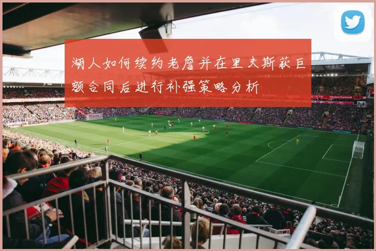 湖人如何续约老詹并在里夫斯获巨额合同后进行补强策略分析