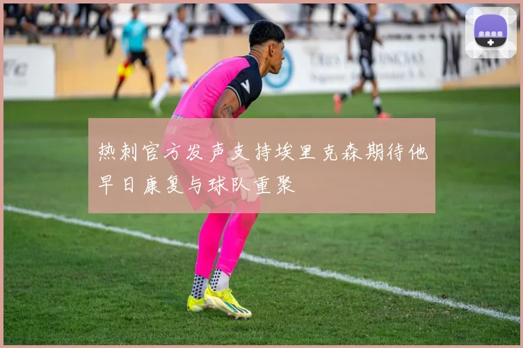 热刺官方发声支持埃里克森期待他早日康复与球队重聚