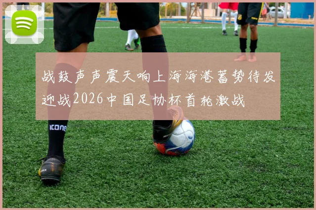 战鼓声声震天响上海海港蓄势待发迎战2026中国足协杯首轮激战