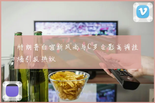 特朗普白宫新风尚与C罗合影高调挂墙引发热议