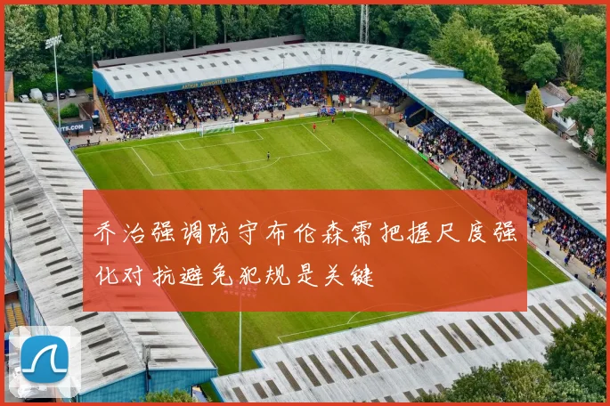 乔治强调防守布伦森需把握尺度强化对抗避免犯规是关键