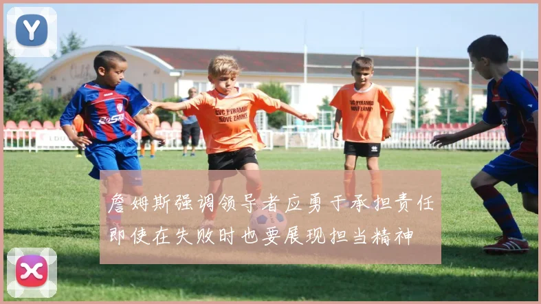 詹姆斯强调领导者应勇于承担责任即使在失败时也要展现担当精神