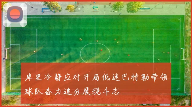 库里冷静应对开局低迷巴特勒带领球队奋力追分展现斗志